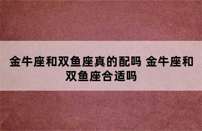 金牛座和双鱼座真的配吗 金牛座和双鱼座合适吗